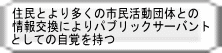 住民とより多くの市民活動団体との 情報交換によりパブリックサーバント としての自覚を持つ 