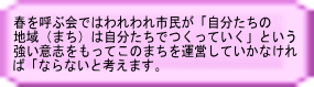 春を呼ぶ会ではわれわれ市民が「自分たちの 地域（まち）は自分たちでつくっていく」という 強い意志をもってこのまちを運営していかなけれ ば「ならないと考えます。 